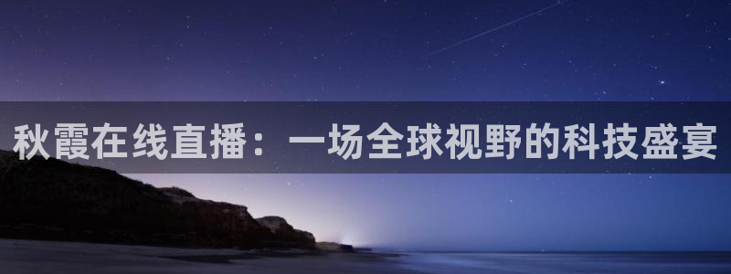 龙门直播官网：秋霞在线直播：一场全球视野的科技盛宴